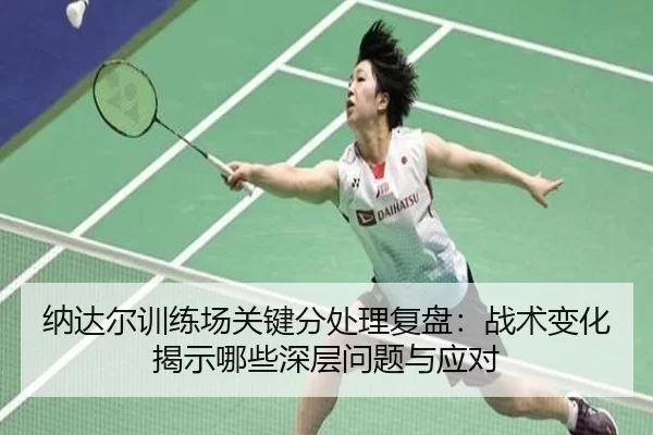 纳达尔训练场关键分处理复盘：战术变化揭示哪些深层问题与应对