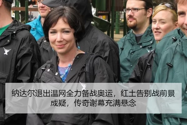 纳达尔退出温网全力备战奥运，红土告别战前景成疑，传奇谢幕充满悬念